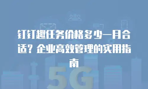 钉钉趣任务价格多少一月合适？企业高效管理的实用指南