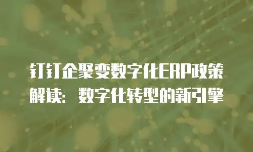 钉钉企聚变数字化ERP政策解读：数字化转型的新引擎