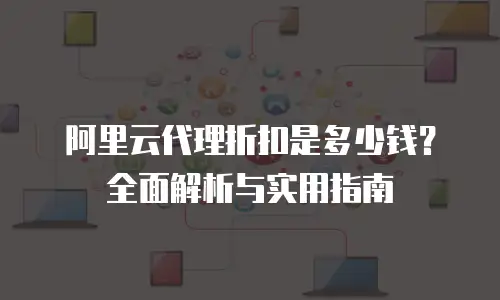 阿里云代理折扣是多少钱？全面解析与实用指南