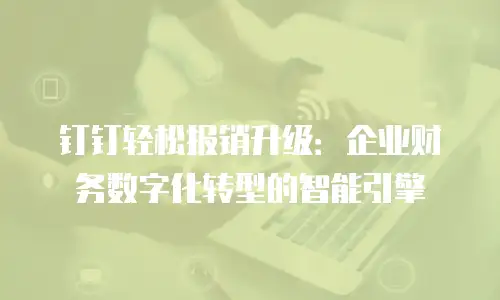 钉钉轻松报销升级：企业财务数字化转型的智能引擎