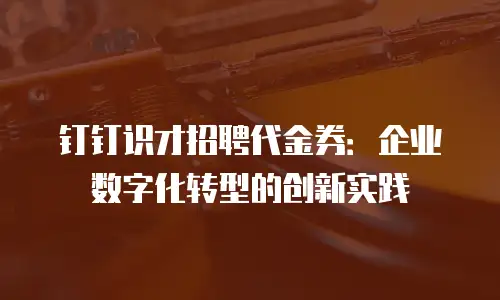 钉钉识才招聘代金券：企业数字化转型的创新实践