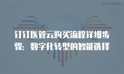 钉钉医管云购买流程详细步骤：数字化转型的智能选择