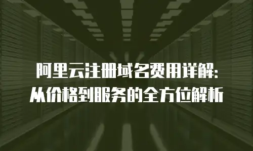 阿里云注册域名费用详解：从价格到服务的全方位解析
