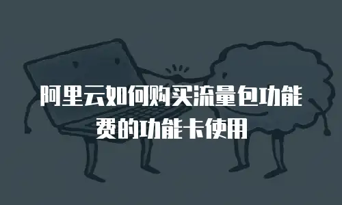 阿里云如何购买流量包功能费的功能卡使用