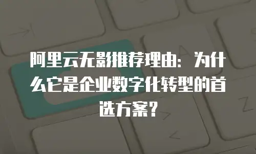 阿里云无影推荐理由：为什么它是企业数字化转型的首选方案？