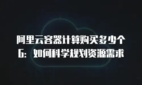 阿里云容器计算购买多少个G：如何科学规划资源需求