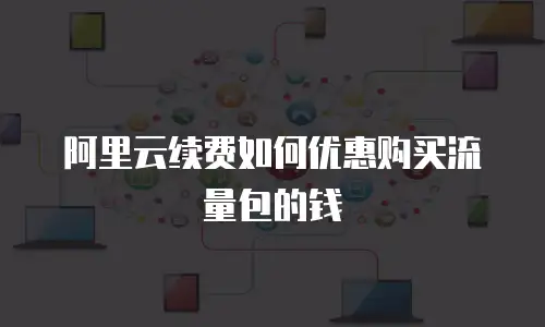 阿里云续费如何优惠购买流量包的钱