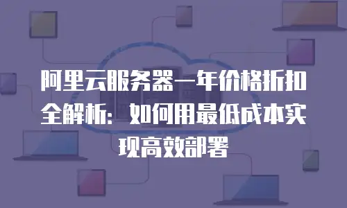 阿里云服务器一年价格折扣全解析：如何用最低成本实现高效部署