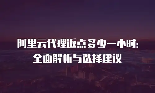 阿里云代理返点多少一小时：全面解析与选择建议