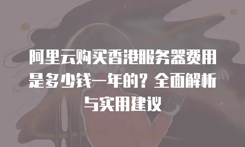 阿里云购买香港服务器费用是多少钱一年的？全面解析与实用建议