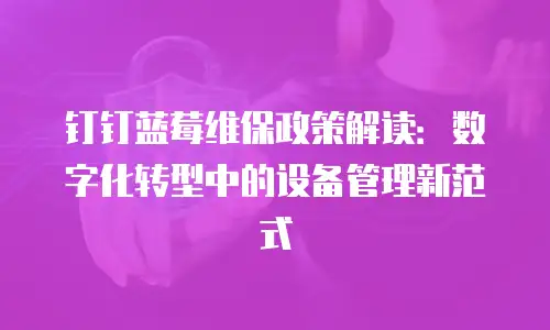 钉钉蓝莓维保政策解读：数字化转型中的设备管理新范式