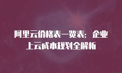 阿里云价格表一览表：企业上云成本规划全解析