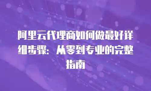 阿里云代理商如何做最好详细步骤：从零到专业的完整指南