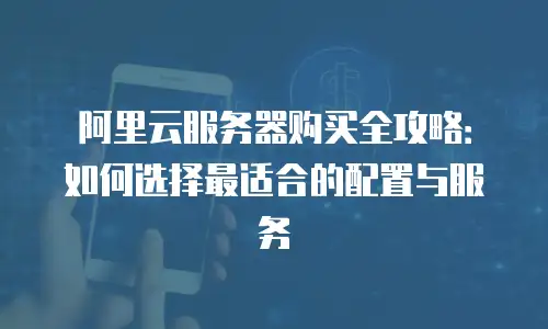 阿里云服务器购买全攻略：如何选择最适合的配置与服务