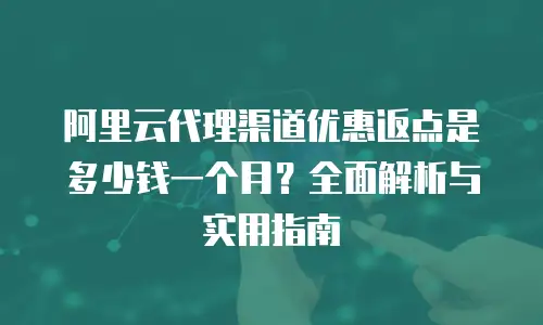 阿里云代理渠道优惠返点是多少钱一个月？全面解析与实用指南