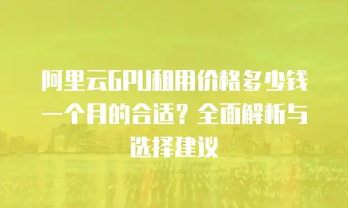 阿里云GPU租用价格多少钱一个月的合适？全面解析与选择建议