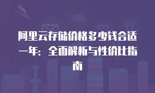 阿里云存储价格多少钱合适一年：全面解析与性价比指南