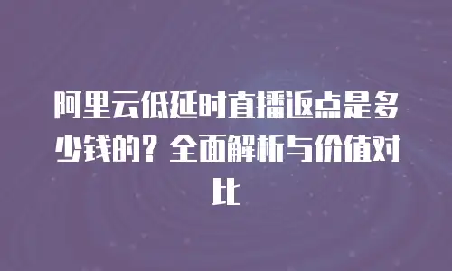 阿里云低延时直播返点是多少钱的？全面解析与价值对比