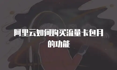阿里云如何购买流量卡包月的功能