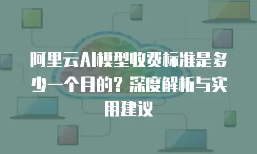 阿里云AI模型收费标准是多少一个月的？深度解析与实用建议