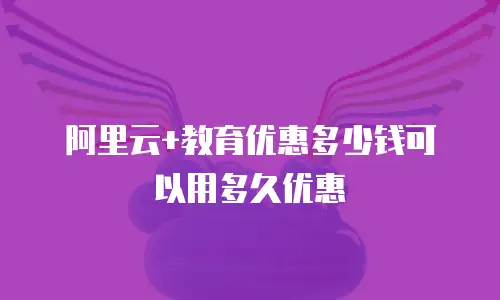 阿里云+教育优惠多少钱可以用多久优惠