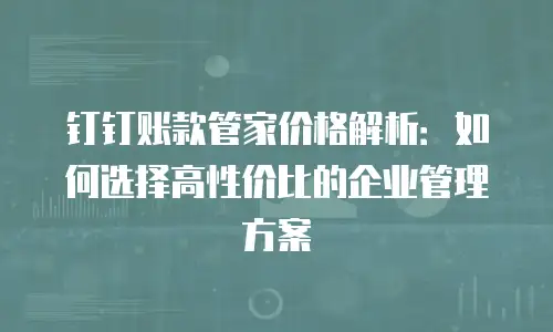 钉钉账款管家价格解析：如何选择高性价比的企业管理方案