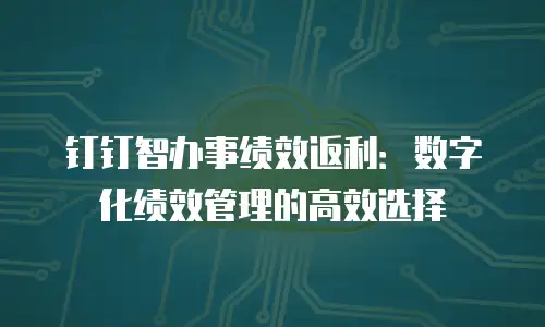 钉钉智办事绩效返利：数字化绩效管理的高效选择