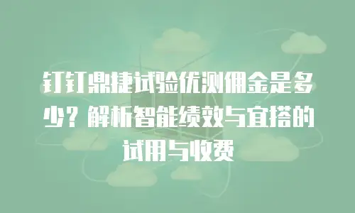 钉钉鼎捷试验优测佣金是多少？解析智能绩效与宜搭的试用与收费