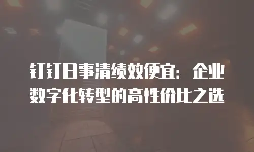 钉钉日事清绩效便宜：企业数字化转型的高性价比之选