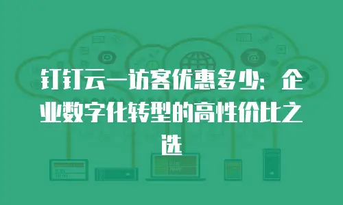 钉钉云一访客优惠多少：企业数字化转型的高性价比之选