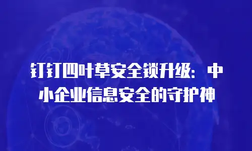 钉钉四叶草安全锁升级：中小企业信息安全的守护神