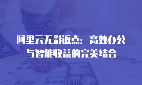 阿里云无影返点：高效办公与智能收益的完美结合