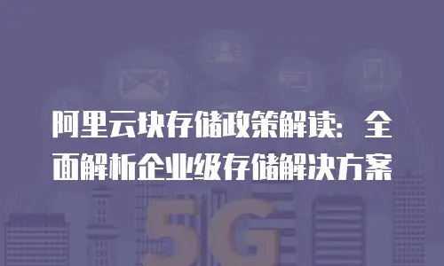 阿里云块存储政策解读：全面解析企业级存储解决方案