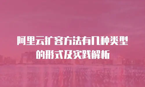 阿里云扩容方法有几种类型的形式及实践解析