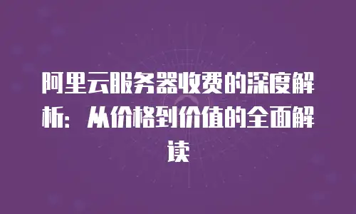 阿里云服务器收费的深度解析：从价格到价值的全面解读