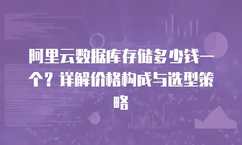 阿里云数据库存储多少钱一个？详解价格构成与选型策略