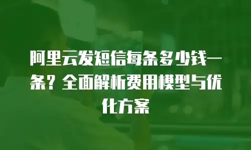 阿里云发短信每条多少钱一条？全面解析费用模型与优化方案