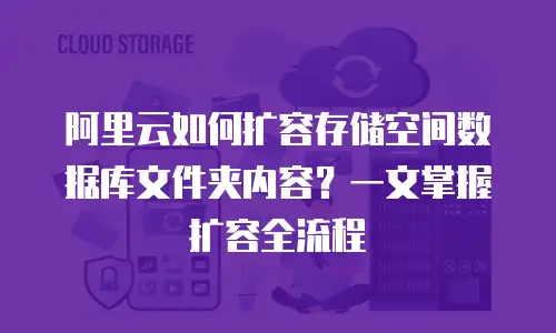 阿里云如何扩容存储空间数据库文件夹内容？一文掌握扩容全流程
