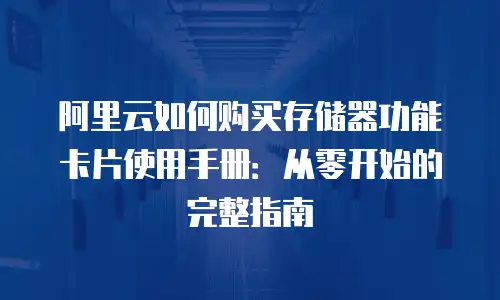 阿里云如何购买存储器功能卡片使用手册：从零开始的完整指南