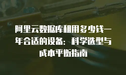 阿里云数据库租用多少钱一年合适的设备：科学选型与成本平衡指南