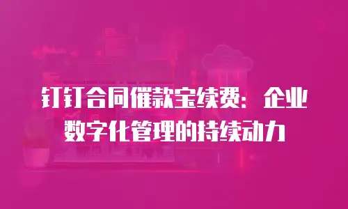钉钉合同催款宝续费：企业数字化管理的持续动力