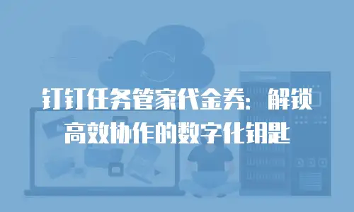 钉钉任务管家代金券：解锁高效协作的数字化钥匙