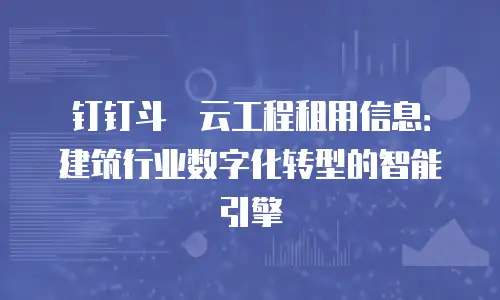 钉钉斗栱云工程租用信息：建筑行业数字化转型的智能引擎