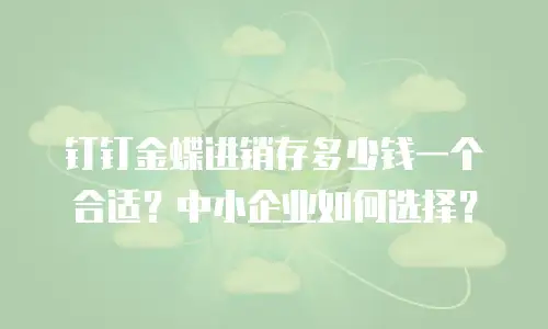 钉钉金蝶进销存多少钱一个合适？中小企业如何选择？