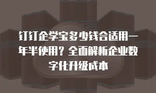 钉钉企学宝多少钱合适用一年半使用？全面解析企业数字化升级成本