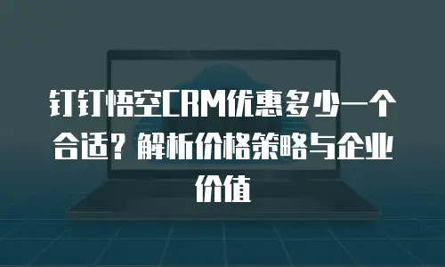 钉钉悟空CRM优惠多少一个合适？解析价格策略与企业价值