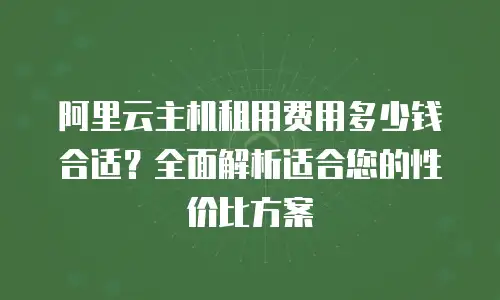 阿里云主机租用费用多少钱合适？全面解析适合您的性价比方案