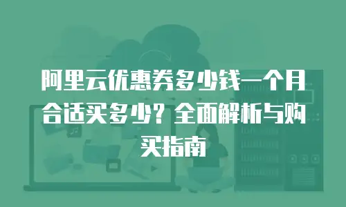 阿里云优惠券多少钱一个月合适买多少？全面解析与购买指南