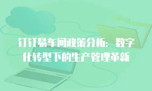 钉钉易车间政策分析：数字化转型下的生产管理革新