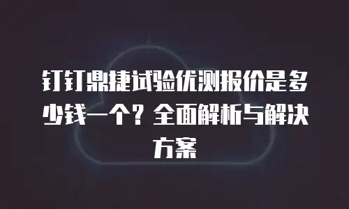 钉钉鼎捷试验优测报价是多少钱一个？全面解析与解决方案